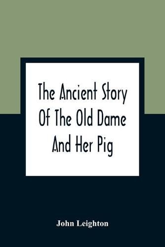 Cover image for The Ancient Story Of The Old Dame And Her Pig: A Legend Of Obstinacy Shewing How It Cost The Old Lady A World Of Trouble & The Pig His Tail