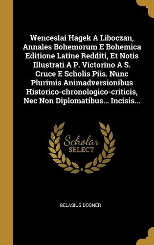 Cover image for Wenceslai Hagek A Liboczan, Annales Bohemorum E Bohemica Editione Latine Redditi, Et Notis Illustrati A P. Victorino A S. Cruce E Scholis Piis. Nunc Plurimis Animadversionibus Historico-chronologico-criticis, Nec Non Diplomatibus... Incisis...