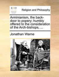 Cover image for Arminianism, the Back-Door to Popery; Humbly Offered to the Consideration of the Arch-Bishops, ...