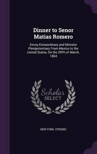 Dinner to Senor Matias Romero: Envoy Extraordinary and Minister Plenipotentiary from Mexico to the United States, on the 29th of March, 1864