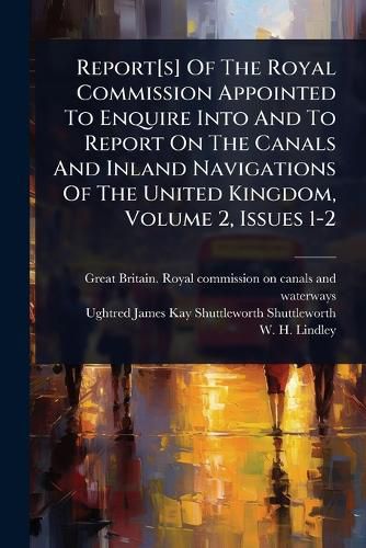 Cover image for Report[s] Of The Royal Commission Appointed To Enquire Into And To Report On The Canals And Inland Navigations Of The United Kingdom, Volume 2, Issues 1-2