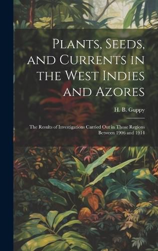 Cover image for Plants, Seeds, and Currents in the West Indies and Azores; the Results of Investigations Carried out in Those Regions Between 1906 and 1914