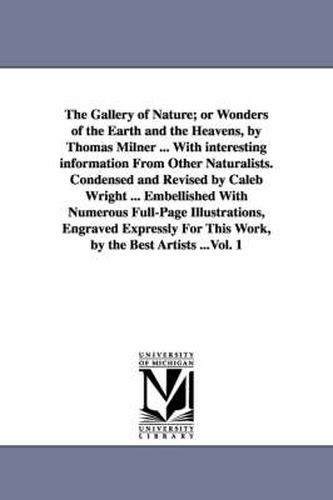 The Gallery of Nature; or Wonders of the Earth and the Heavens, by Thomas Milner ... With interesting information From Other Naturalists. Condensed and Revised by Caleb Wright ... Embellished With Numerous Full-Page Illustrations, Engraved Expressly For This W