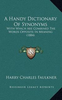 Cover image for A Handy Dictionary of Synonyms: With Which Are Combined the Words Opposite in Meaning (1884)