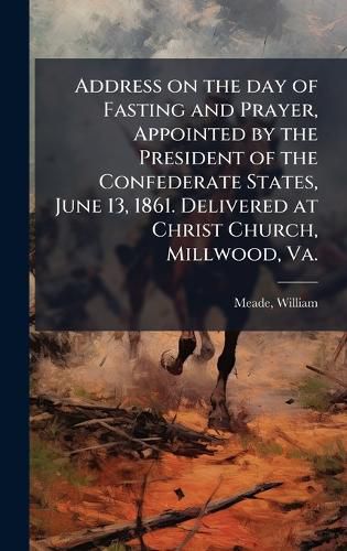 Address on the day of Fasting and Prayer, Appointed by the President of the Confederate States, June 13, 1861. Delivered at Christ Church, Millwood, Va.