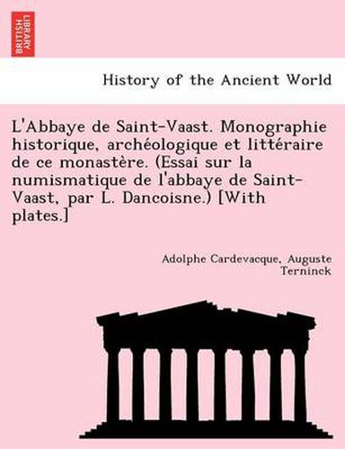 Cover image for L'Abbaye de Saint-Vaast. Monographie historique, arche&#769;ologique et litte&#769;raire de ce monaste&#768;re. (Essai sur la numismatique de l'abbaye de Saint-Vaast, par L. Dancoisne.) [With plates.]