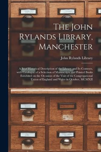 The John Rylands Library, Manchester: a Brief Historical Description of the Library and Its Contents, With Catalogue of a Selection of Manuscripts and Printed Books Exhibited on the Occasion of the Visit of the Congregational Union of England And...