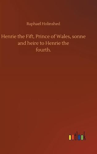 Henrie the Fift, Prince of Wales, sonne and heire to Henrie thefourth.