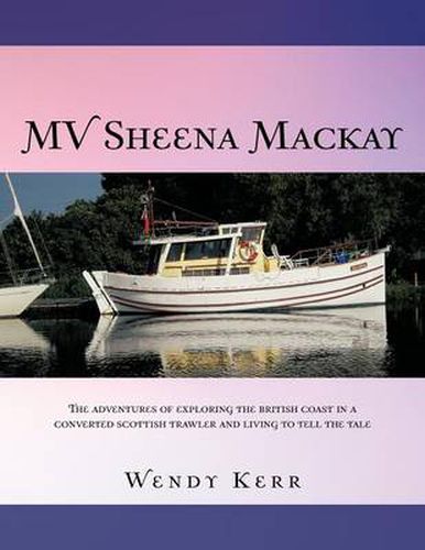 Cover image for Mv Sheena MacKay: The Adventures of Exploring the British Coast in a Converted Scottish Traveler and Living to Tell the Tale