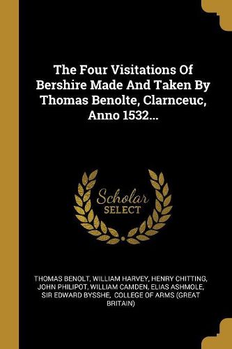 Cover image for The Four Visitations Of Bershire Made And Taken By Thomas Benolte, Clarnceuc, Anno 1532...