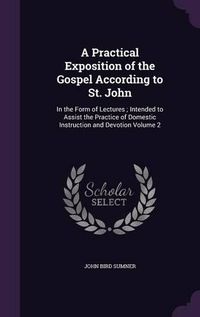 Cover image for A Practical Exposition of the Gospel According to St. John: In the Form of Lectures; Intended to Assist the Practice of Domestic Instruction and Devotion Volume 2