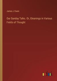 Cover image for Our Sunday Talks. Or, Gleanings in Various Fields of Thought