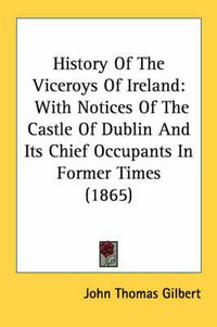 Cover image for History of the Viceroys of Ireland: With Notices of the Castle of Dublin and Its Chief Occupants in Former Times (1865)