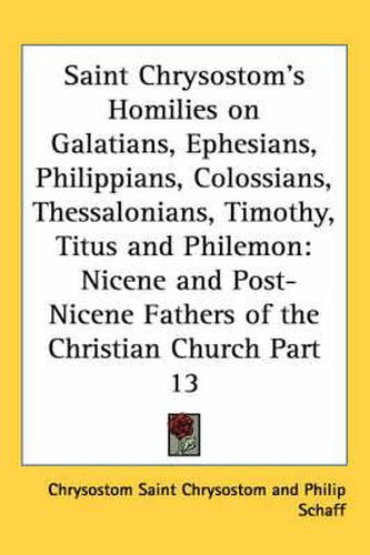 Saint Chrysostom's Homilies on Galatians, Ephesians, Philippians, Colossians, Thessalonians, Timothy, Titus and Philemon: Nicene and Post-Nicene Fathers of the Christian Church Part 13