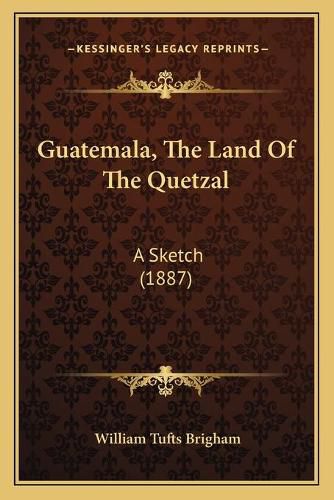 Guatemala, the Land of the Quetzal: A Sketch (1887)