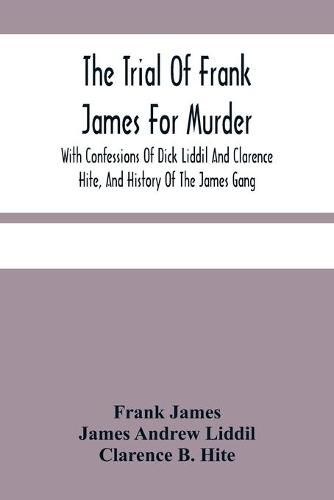 Cover image for The Trial Of Frank James For Murder. With Confessions Of Dick Liddil And Clarence Hite, And History Of The James Gang