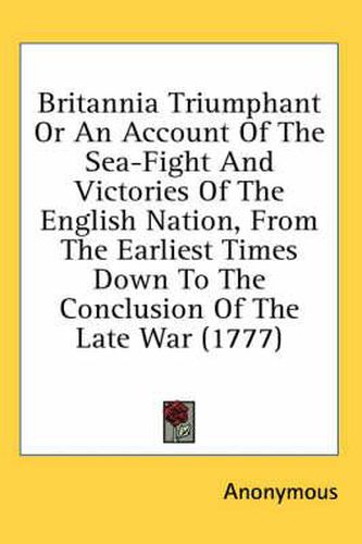 Cover image for Britannia Triumphant or an Account of the Sea-Fight and Victories of the English Nation, from the Earliest Times Down to the Conclusion of the Late War (1777)