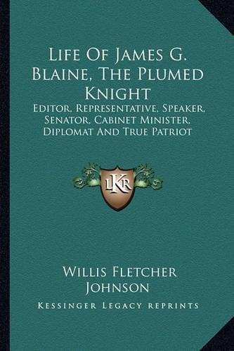 Cover image for Life of James G. Blaine, the Plumed Knight: Editor, Representative, Speaker, Senator, Cabinet Minister, Diplomat and True Patriot