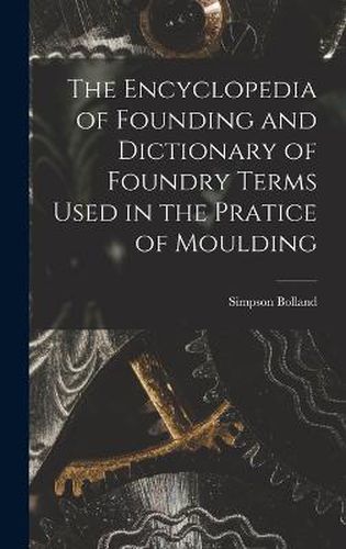 Cover image for The Encyclopedia of Founding and Dictionary of Foundry Terms Used in the Pratice of Moulding