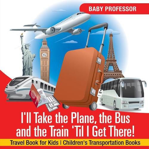 Cover image for I'll Take the Plane, the Bus and the Train 'Til I Get There! Travel Book for Kids Children's Transportation Books