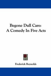 Cover image for Begone Dull Care: A Comedy in Five Acts