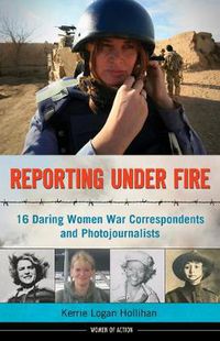 Cover image for Reporting Under Fire: 16 Daring Women War Correspondents and Photojournalists