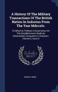 Cover image for A History of the Military Transactions of the British Nation in Indostan from the Year MDCCXLV.: To Which Is Prefixed a Dissertation on the Establishments Made by Mahomedan Conquerors in Indostan, Volume 2, Issue 2