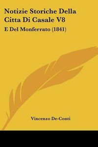 Cover image for Notizie Storiche Della Citta Di Casale V8: E del Monferrato (1841)