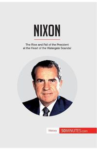Cover image for Nixon: The Rise and Fall of the President at the Heart of the Watergate Scandal