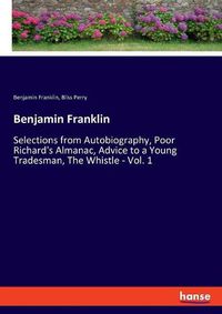 Cover image for Benjamin Franklin: Selections from Autobiography, Poor Richard's Almanac, Advice to a Young Tradesman, The Whistle - Vol. 1
