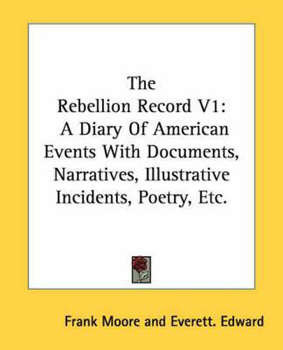 The Rebellion Record V1: A Diary of American Events with Documents, Narratives, Illustrative Incidents, Poetry, Etc.