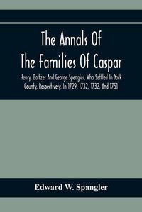 Cover image for The Annals Of The Families Of Caspar, Henry, Baltzer And George Spengler, Who Settled In York County, Respectively, In 1729, 1732, 1732, And 1751: With Biographical And Historical Sketches, And Memorabilia Of Contemporaneous Local Events