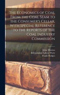 Cover image for The Economics of Coal From the Coal Seam to the Consumer's Cellar, With Special Reference to the Reports of the Coal Industry Commission