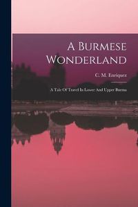 Cover image for A Burmese Wonderland; A Tale Of Travel In Lower And Upper Burma