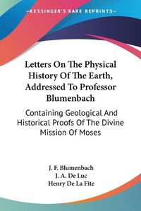 Cover image for Letters on the Physical History of the Earth, Addressed to Professor Blumenbach: Containing Geological and Historical Proofs of the Divine Mission of Moses