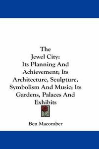 Cover image for The Jewel City: Its Planning and Achievement; Its Architecture, Sculpture, Symbolism and Music; Its Gardens, Palaces and Exhibits