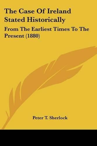 Cover image for The Case of Ireland Stated Historically: From the Earliest Times to the Present (1880)