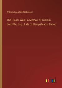 Cover image for The Closer Walk. A Memoir of William Sutcliffe, Esq., Late of Hempsteads, Bacup