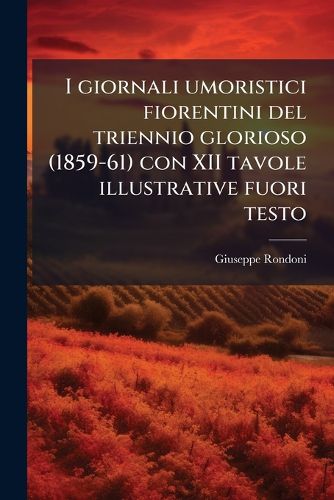 Cover image for I Giornali Umoristici Fiorentini del Triennio Glorioso (1859-61) Con XII Tavole Illustrative Fuori Testo