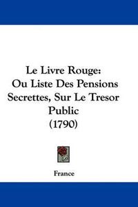 Cover image for Le Livre Rouge: Ou Liste Des Pensions Secrettes, Sur Le Tresor Public (1790)