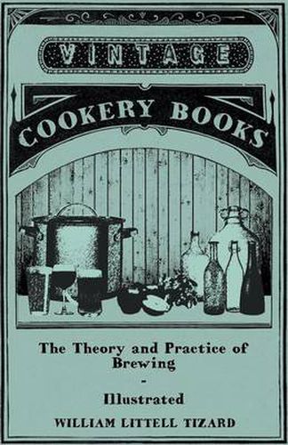 Cover image for The Theory And Practice Of Brewing - Illustrated Containing The Chemistry, History, And Right Application Of All Brewing Ingerdients And Products - Full Exposition Of The Newly Discovered Principles Of Conversion And Extraction In The Mash-Tun - The Phi