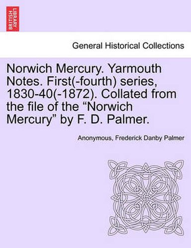 Cover image for Norwich Mercury. Yarmouth Notes. First(-Fourth) Series, 1830-40(-1872). Collated from the File of the  Norwich Mercury  by F. D. Palmer.