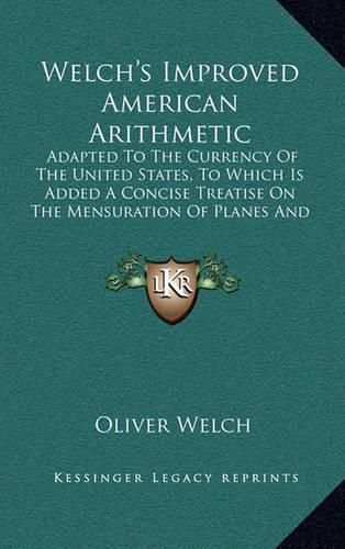 Cover image for Welch's Improved American Arithmetic: Adapted to the Currency of the United States, to Which Is Added a Concise Treatise on the Mensuration of Planes and Solids (1834)