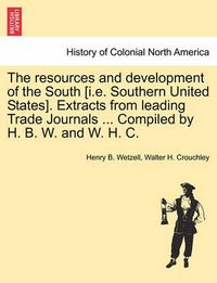 Cover image for The Resources and Development of the South [i.E. Southern United States]. Extracts from Leading Trade Journals ... Compiled by H. B. W. and W. H. C.