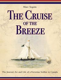 Cover image for The Cruise of the Breeze: The Journal, Art and Life of a Victorian Soldier in Canada