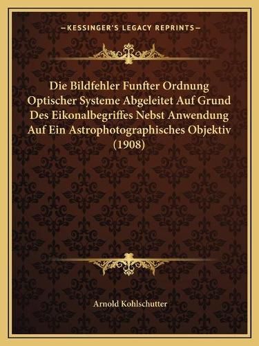 Cover image for Die Bildfehler Funfter Ordnung Optischer Systeme Abgeleitet Auf Grund Des Eikonalbegriffes Nebst Anwendung Auf Ein Astrophotographisches Objektiv (1908)