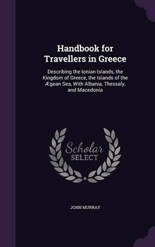 Handbook for Travellers in Greece: Describing the Ionian Islands, the Kingdom of Greece, the Islands of the Aegean Sea, with Albania, Thessaly, and Macedonia