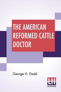 Cover image for The American Reformed Cattle Doctor: Containing The Necessary Information For Preserving The Health And Curing The Diseases Of Oxen, Cows, Sheep