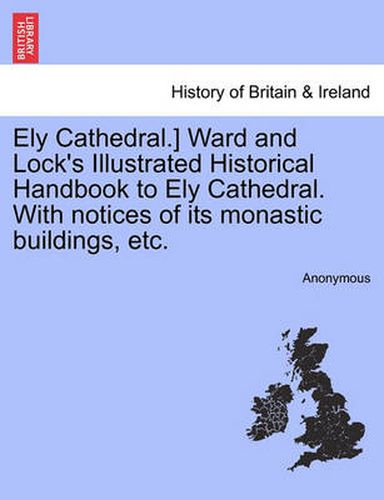 Cover image for Ely Cathedral.] Ward and Lock's Illustrated Historical Handbook to Ely Cathedral. with Notices of Its Monastic Buildings, Etc.