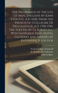 Cover image for The Pilgrimage of the Life of man, Englisht by John Lydgate, A.D. 1426, From the French of Guillaume de Deguileville, A.D. 1330, 1355. The Text ed. by F.J. Furnivall. With Introduction, Notes, Glossary and Indexes by Katharine B. Locock